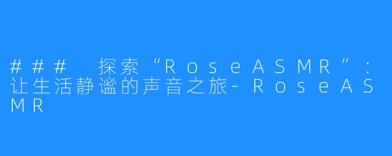 ### 探索“RoseASMR”：让生活静谧的声音之旅-RoseASMR