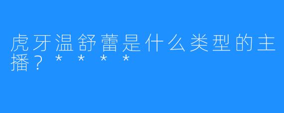 虎牙温舒蕾是什么类型的主播？****