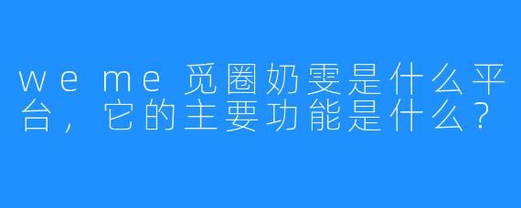 weme觅圈奶雯是什么平台，它的主要功能是什么？