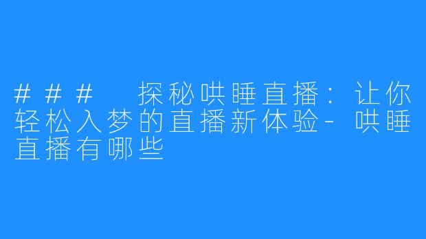 ### 探秘哄睡直播:让你轻松入梦的直播新体验-哄睡直播有哪些