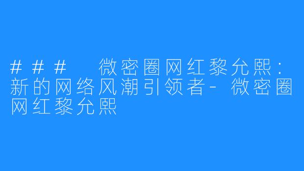 ### 微密圈网红黎允熙:新的网络风潮引领者-微密圈网红黎允熙