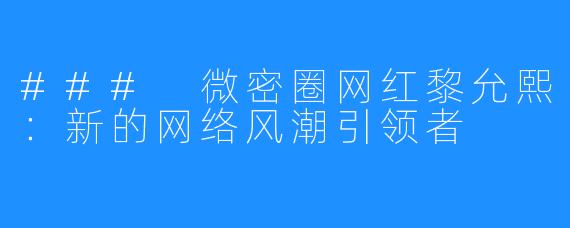 ### 微密圈网红黎允熙:新的网络风潮引领者