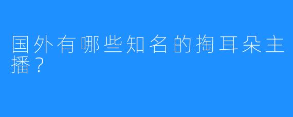 国外有哪些知名的掏耳朵主播？