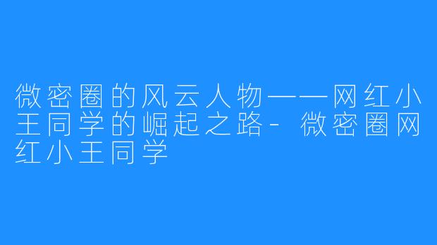 微密圈的风云人物——网红小王同学的崛起之路-微密圈网红小王同学