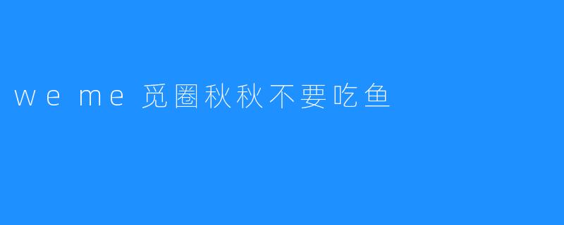 温馨提醒：“weme觅圈”秋秋不要吃鱼