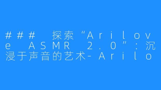 ### 探索“Arilove ASMR 2.0”：沉浸于声音的艺术-Arilove ASMR 2.0