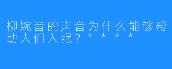 柳婉音的声音为什么能够帮助人们入眠？****