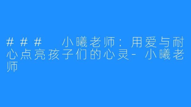 ### 小曦老师:用爱与耐心点亮孩子们的心灵-小曦老师