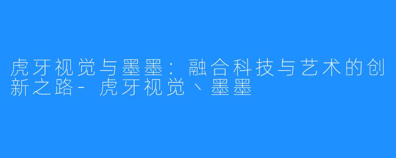 虎牙视觉与墨墨:融合科技与艺术的创新之路-虎牙视觉丶墨墨