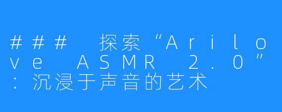 ### 探索“Arilove ASMR 2.0”：沉浸于声音的艺术