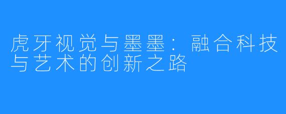 虎牙视觉与墨墨:融合科技与艺术的创新之路