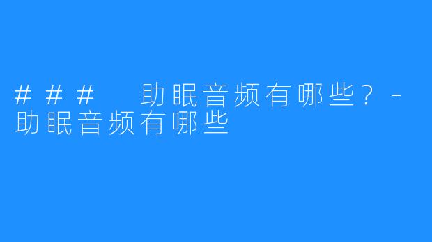 ### 助眠音频有哪些？-助眠音频有哪些