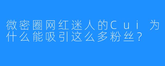 微密圈网红迷人的Cui为什么能吸引这么多粉丝？