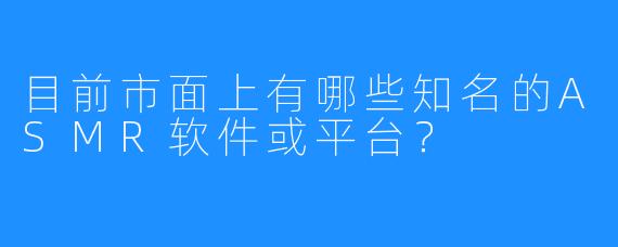 目前市面上有哪些知名的ASMR软件或平台？