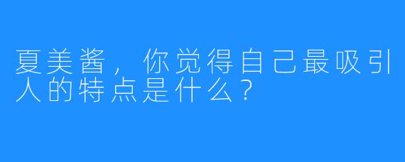 夏美酱，你觉得自己最吸引人的特点是什么？