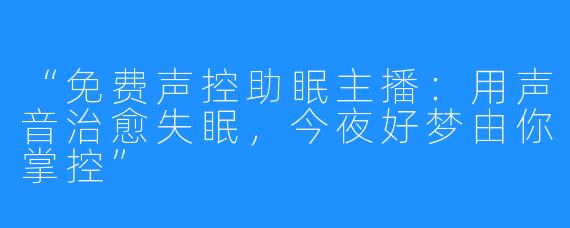 “免费声控助眠主播：用声音治愈失眠，今夜好梦由你掌控”