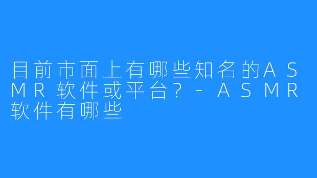 目前市面上有哪些知名的ASMR软件或平台？-ASMR软件有哪些