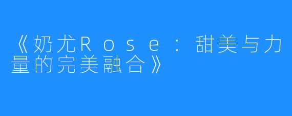 《奶尤Rose：甜美与力量的完美融合》