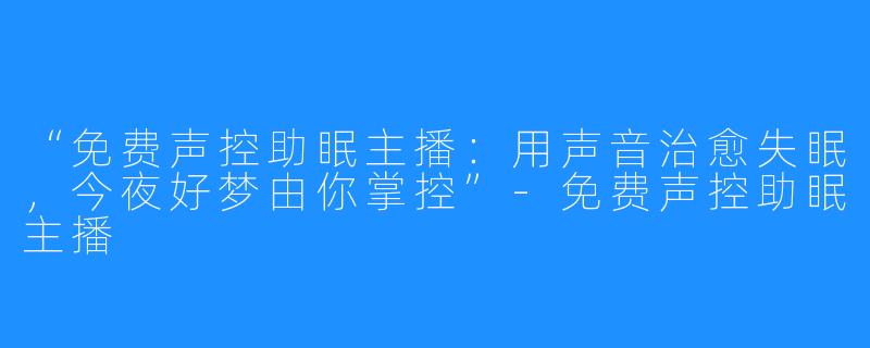 “免费声控助眠主播：用声音治愈失眠，今夜好梦由你掌控”-免费声控助眠主播