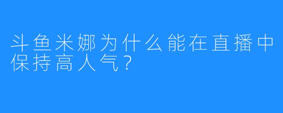 斗鱼米娜为什么能在直播中保持高人气？