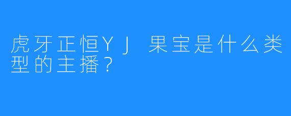 虎牙正恒YJ果宝是什么类型的主播？