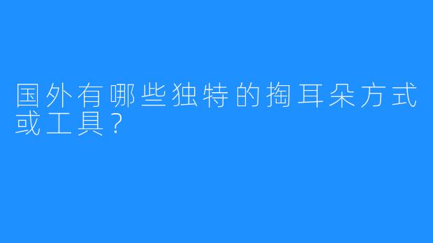 国外有哪些独特的掏耳朵方式或工具？