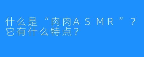 什么是“肉肉ASMR”？它有什么特点？