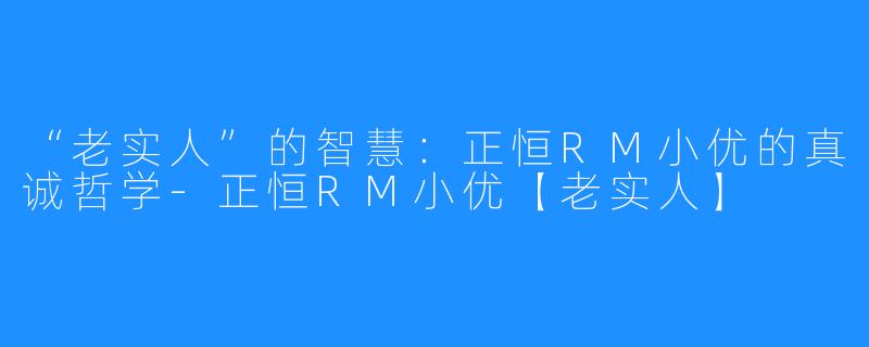 “老实人”的智慧：正恒RM小优的真诚哲学-正恒RM小优【老实人】
