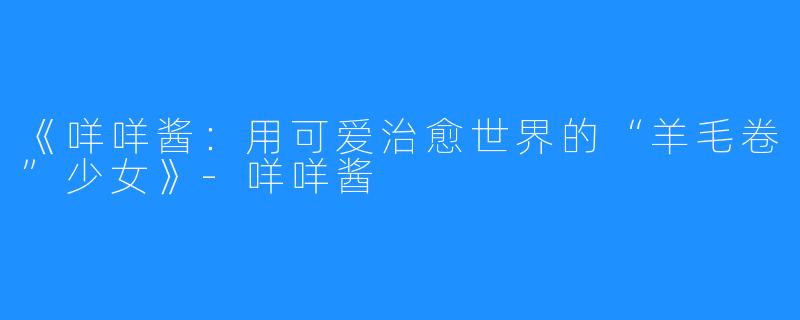 《咩咩酱:用可爱治愈世界的“羊毛卷”少女》-咩咩酱