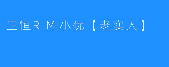 “老实人”的智慧：正恒RM小优的真诚哲学
