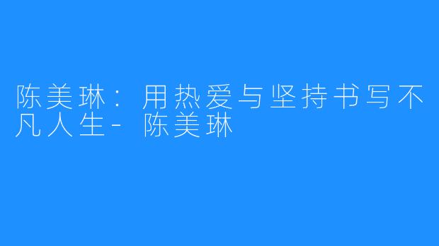 陈美琳:用热爱与坚持书写不凡人生-陈美琳