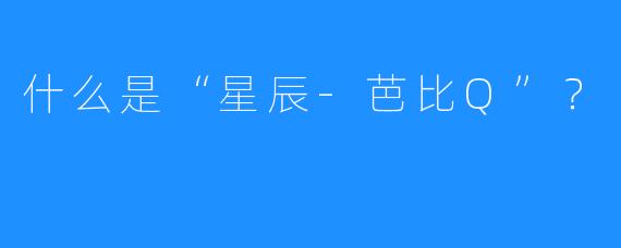 什么是“星辰-芭比Q”?