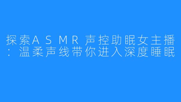 探索ASMR声控助眠女主播:温柔声线带你进入深度睡眠