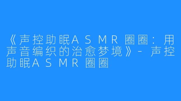 《声控助眠ASMR圈圈:用声音编织的治愈梦境》-声控助眠ASMR圈圈