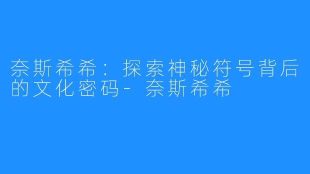 奈斯希希:探索神秘符号背后的文化密码-奈斯希希