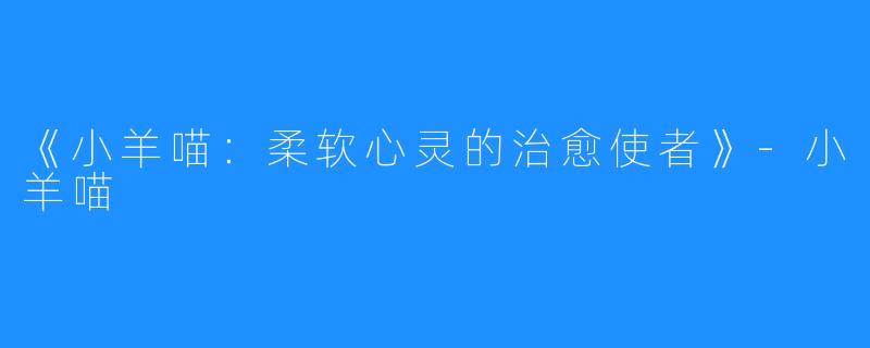 《小羊喵:柔软心灵的治愈使者》-小羊喵