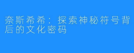 奈斯希希:探索神秘符号背后的文化密码