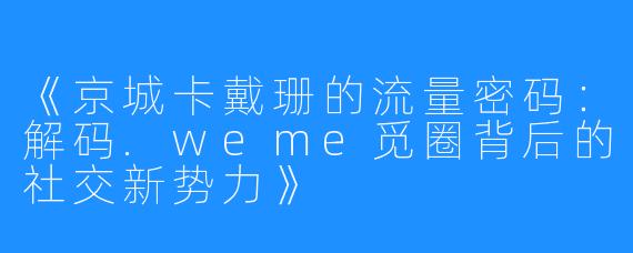《京城卡戴珊的流量密码:解码.weme觅圈背后的社交新势力》