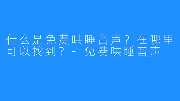 什么是免费哄睡音声?在哪里可以找到?-免费哄睡音声