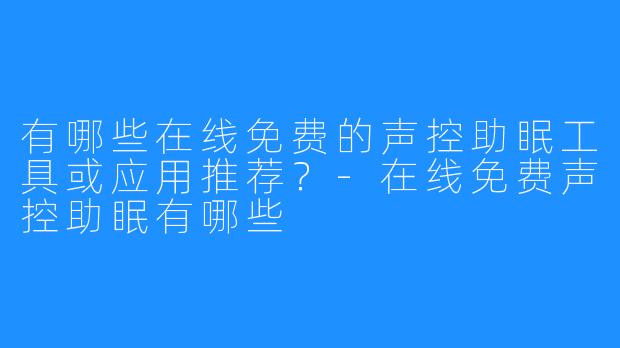 有哪些在线免费的声控助眠工具或应用推荐?-在线免费声控助眠有哪些