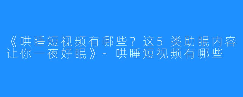 《哄睡短视频有哪些?这5类助眠内容让你一夜好眠》-哄睡短视频有哪些