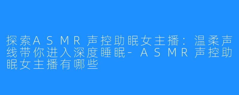 探索ASMR声控助眠女主播:温柔声线带你进入深度睡眠-ASMR声控助眠女主播有哪些