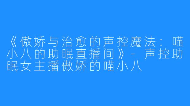 《傲娇与治愈的声控魔法:喵小八的助眠直播间》-声控助眠女主播傲娇的喵小八