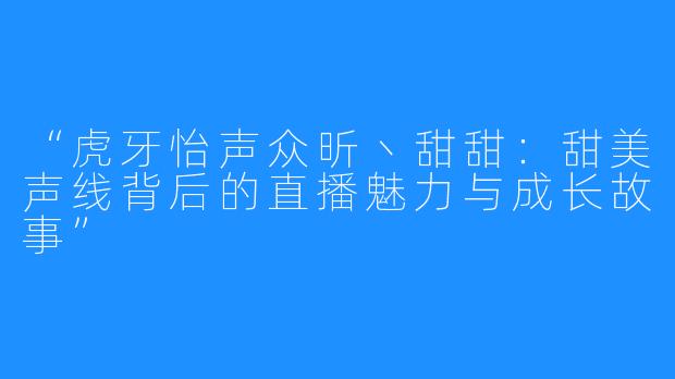 “虎牙怡声众昕丶甜甜:甜美声线背后的直播魅力与成长故事”