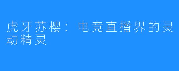 虎牙苏樱:电竞直播界的灵动精灵
