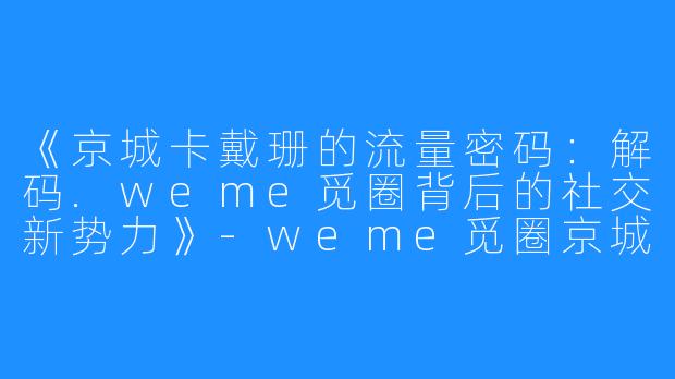 《京城卡戴珊的流量密码:解码.weme觅圈背后的社交新势力》-weme觅圈京城卡戴珊