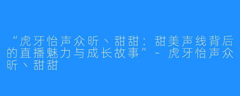 “虎牙怡声众昕丶甜甜:甜美声线背后的直播魅力与成长故事”-虎牙怡声众昕丶甜甜
