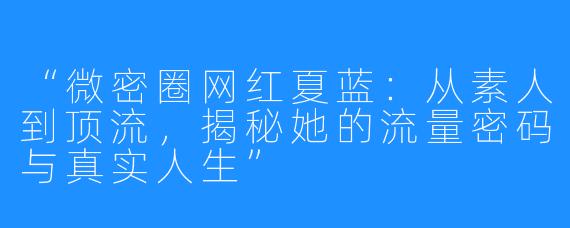 “微密圈网红夏蓝:从素人到顶流,揭秘她的流量密码与真实人生”