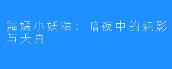 舞嫣小妖精:暗夜中的魅影与天真