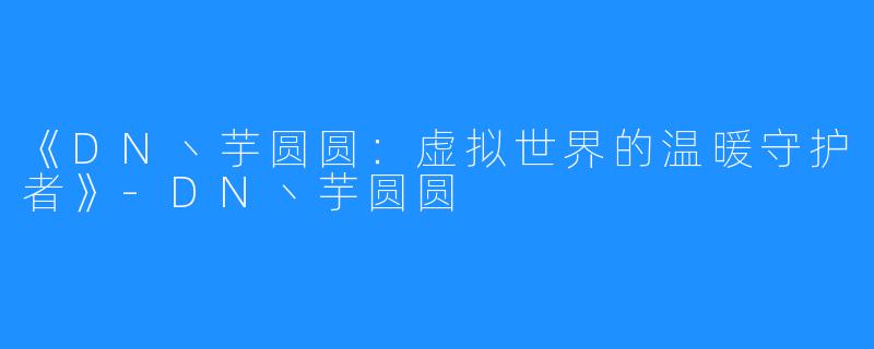 《DN丶芋圆圆:虚拟世界的温暖守护者》-DN丶芋圆圆